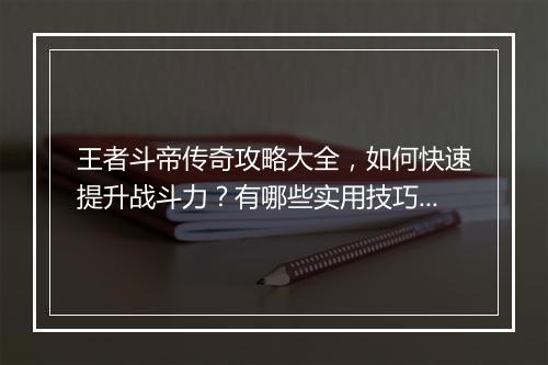 王者斗帝传奇攻略大全，如何快速提升战斗力？有哪些实用技巧？