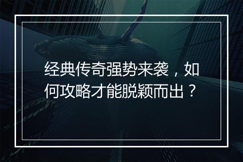 经典传奇强势来袭，如何攻略才能脱颖而出？