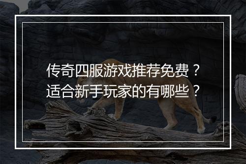 传奇四服游戏推荐免费？适合新手玩家的有哪些？