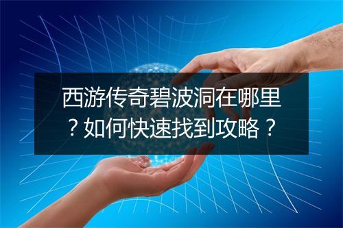 西游传奇碧波洞在哪里？如何快速找到攻略？