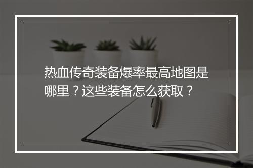 热血传奇装备爆率最高地图是哪里？这些装备怎么获取？
