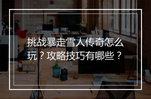 挑战暴走雪人传奇怎么玩？攻略技巧有哪些？