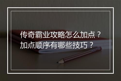 传奇霸业攻略怎么加点？加点顺序有哪些技巧？