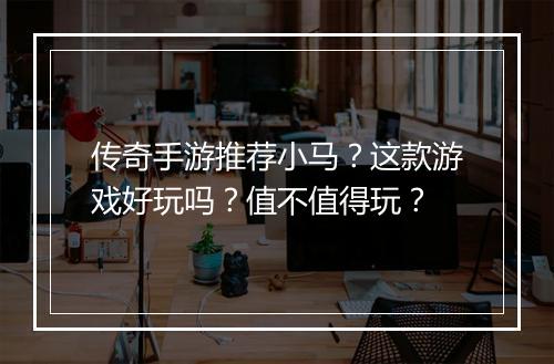 传奇手游推荐小马？这款游戏好玩吗？值不值得玩？
