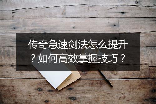 传奇急速剑法怎么提升？如何高效掌握技巧？