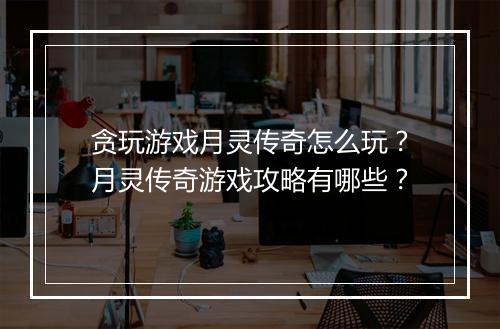 贪玩游戏月灵传奇怎么玩？月灵传奇游戏攻略有哪些？