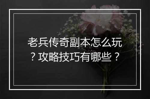 老兵传奇副本怎么玩？攻略技巧有哪些？