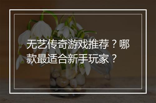 无艺传奇游戏推荐？哪款最适合新手玩家？