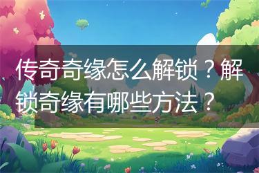 传奇奇缘怎么解锁？解锁奇缘有哪些方法？