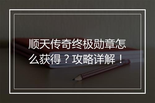 顺天传奇终极勋章怎么获得？攻略详解！