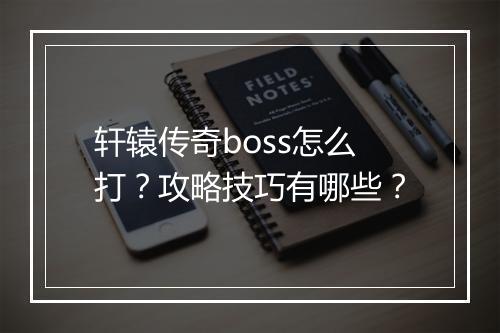 轩辕传奇boss怎么打？攻略技巧有哪些？