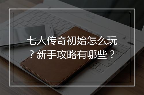 七人传奇初始怎么玩？新手攻略有哪些？