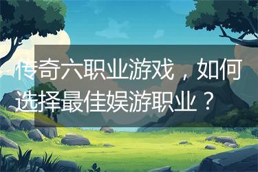 传奇六职业游戏，如何选择最佳娱游职业？