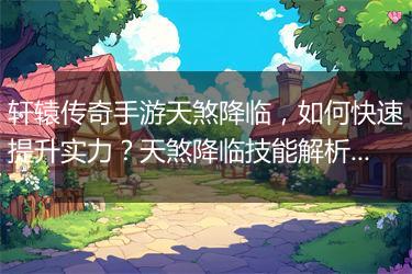 轩辕传奇手游天煞降临，如何快速提升实力？天煞降临技能解析！