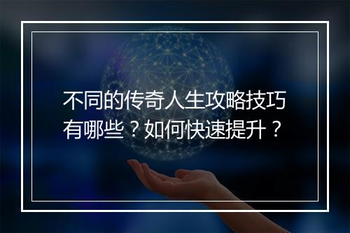 不同的传奇人生攻略技巧有哪些？如何快速提升？