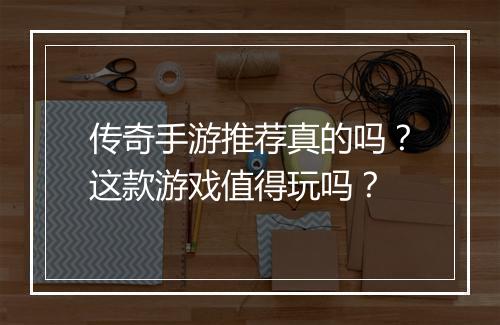 传奇手游推荐真的吗？这款游戏值得玩吗？