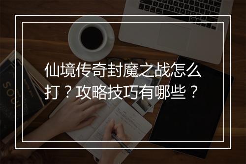 仙境传奇封魔之战怎么打？攻略技巧有哪些？