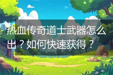 热血传奇道士武器怎么出？如何快速获得？