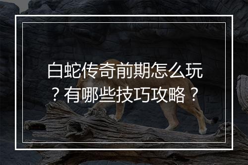 白蛇传奇前期怎么玩？有哪些技巧攻略？