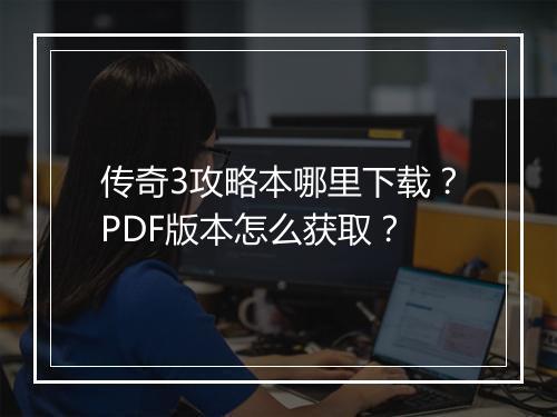 传奇3攻略本哪里下载？PDF版本怎么获取？