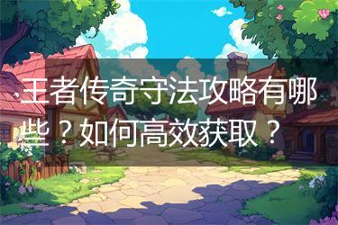 王者传奇守法攻略有哪些？如何高效获取？