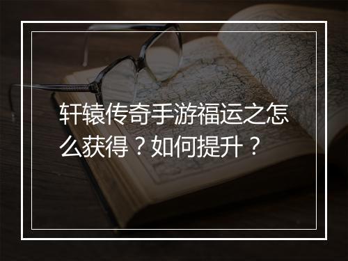 轩辕传奇手游福运之怎么获得？如何提升？
