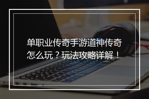 单职业传奇手游道神传奇怎么玩？玩法攻略详解！