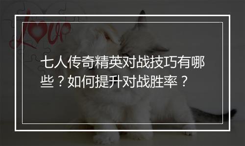 七人传奇精英对战技巧有哪些？如何提升对战胜率？