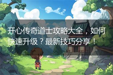 开心传奇道士攻略大全，如何快速升级？最新技巧分享！