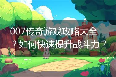 007传奇游戏攻略大全？如何快速提升战斗力？