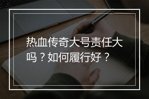热血传奇大号责任大吗？如何履行好？