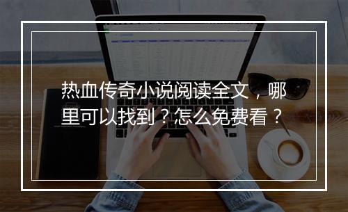 热血传奇小说阅读全文，哪里可以找到？怎么免费看？
