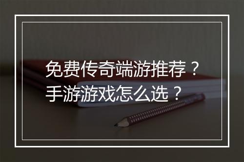 免费传奇端游推荐？手游游戏怎么选？