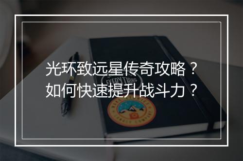 光环致远星传奇攻略？如何快速提升战斗力？