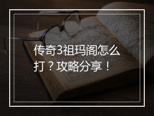 传奇3祖玛阁怎么打？攻略分享！
