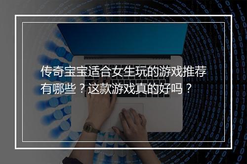 传奇宝宝适合女生玩的游戏推荐有哪些？这款游戏真的好吗？