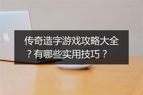 传奇造字游戏攻略大全？有哪些实用技巧？