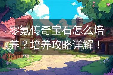 零氪传奇宝石怎么培养？培养攻略详解！