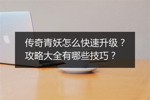 传奇青妖怎么快速升级？攻略大全有哪些技巧？