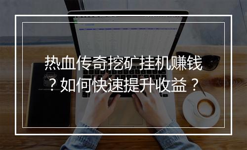 热血传奇挖矿挂机赚钱？如何快速提升收益？