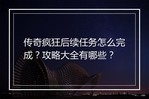 传奇疯狂后续任务怎么完成？攻略大全有哪些？
