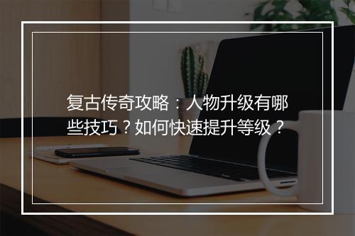 复古传奇攻略：人物升级有哪些技巧？如何快速提升等级？