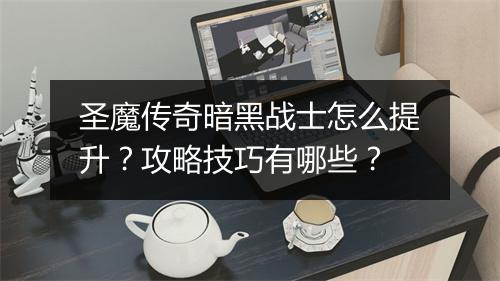 圣魔传奇暗黑战士怎么提升？攻略技巧有哪些？