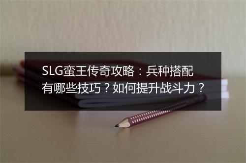 SLG蛮王传奇攻略：兵种搭配有哪些技巧？如何提升战斗力？