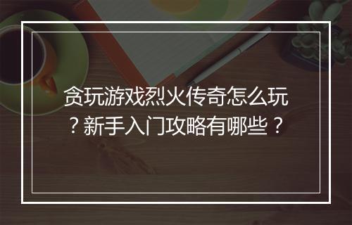 贪玩游戏烈火传奇怎么玩？新手入门攻略有哪些？