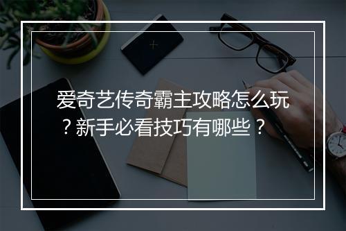 爱奇艺传奇霸主攻略怎么玩？新手必看技巧有哪些？