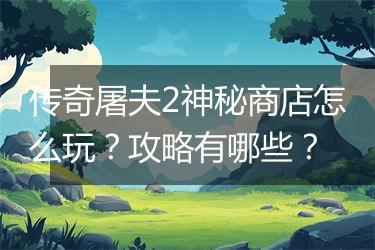 传奇屠夫2神秘商店怎么玩？攻略有哪些？