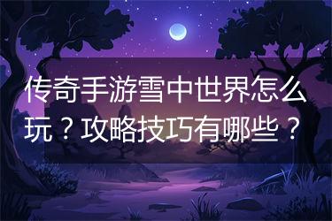 传奇手游雪中世界怎么玩？攻略技巧有哪些？