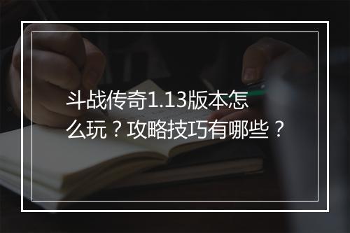斗战传奇1.13版本怎么玩？攻略技巧有哪些？