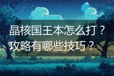 晶核国王本怎么打？攻略有哪些技巧？
